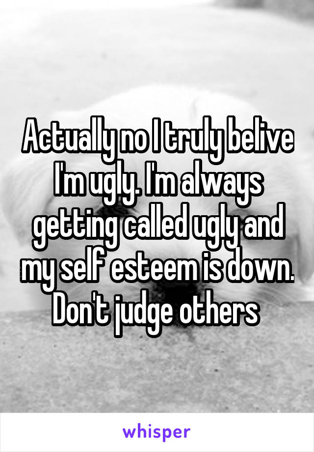 Actually no I truly belive I'm ugly. I'm always getting called ugly and my self esteem is down. Don't judge others 