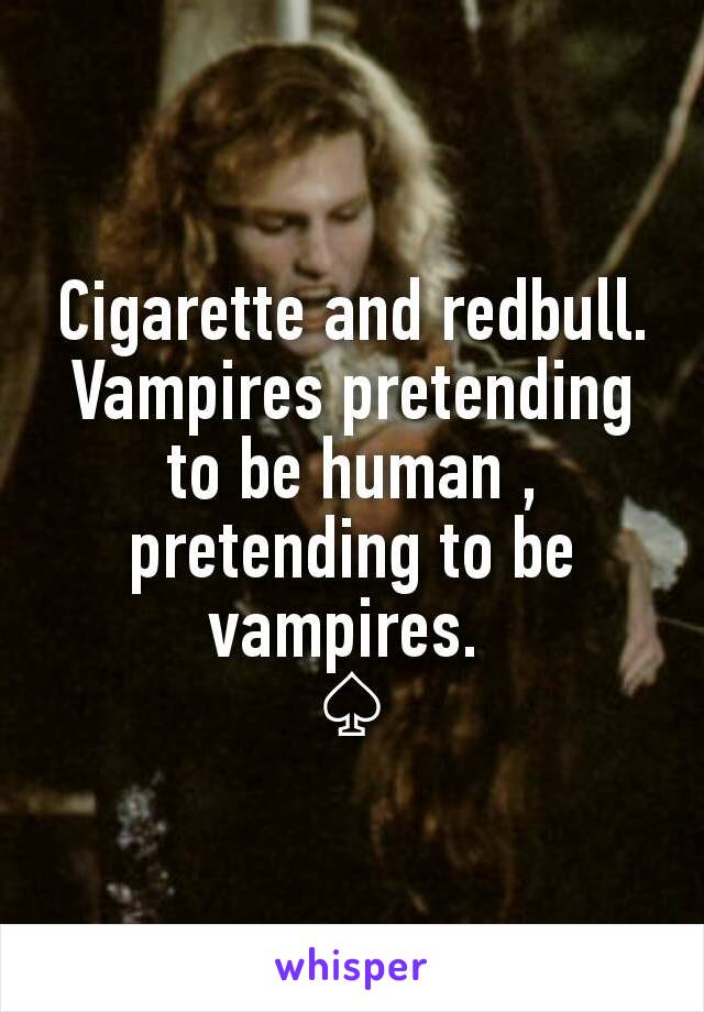 Cigarette and redbull.
Vampires pretending to be human , pretending to be vampires. 
♤