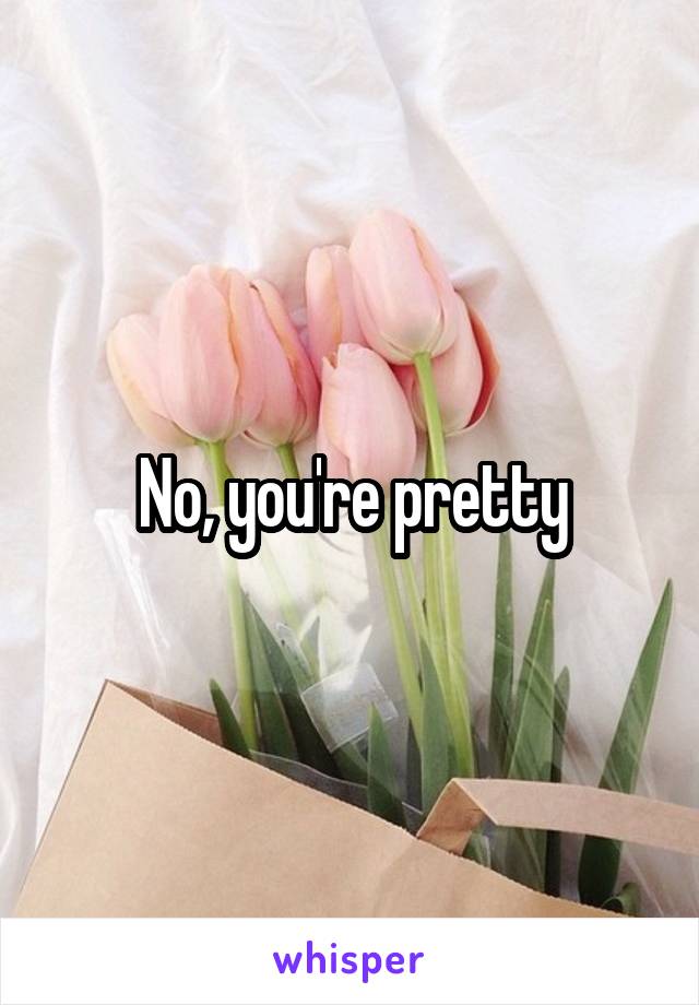 No, you're pretty
