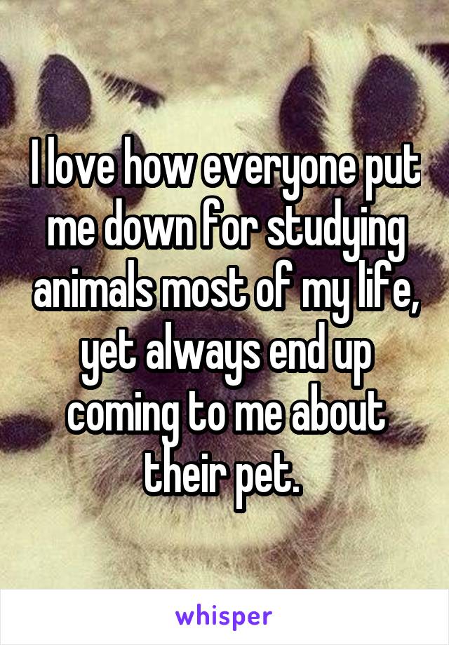 I love how everyone put me down for studying animals most of my life, yet always end up coming to me about their pet. 
