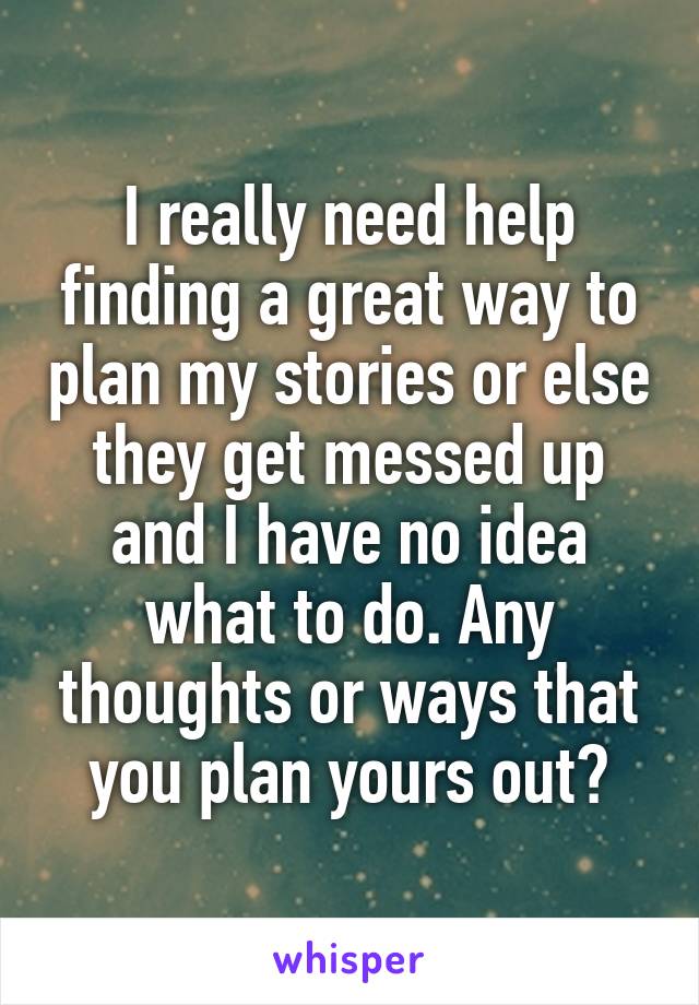 I really need help finding a great way to plan my stories or else they get messed up and I have no idea what to do. Any thoughts or ways that you plan yours out?