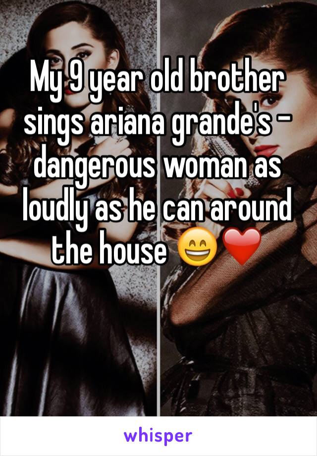My 9 year old brother sings ariana grande's - dangerous woman as loudly as he can around the house 😄❤️