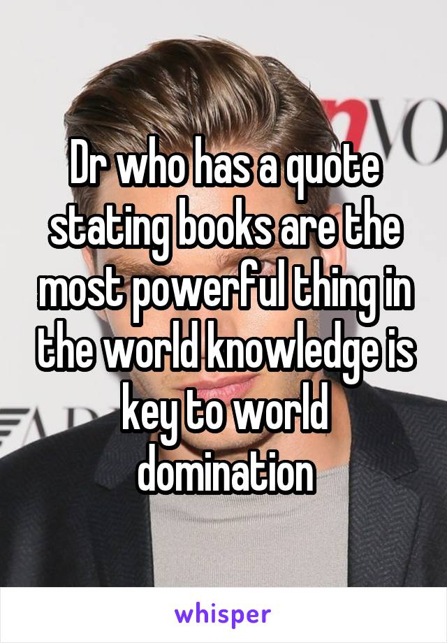 Dr who has a quote stating books are the most powerful thing in the world knowledge is key to world domination