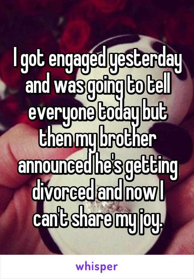 I got engaged yesterday and was going to tell everyone today but then my brother announced he's getting divorced and now I can't share my joy.