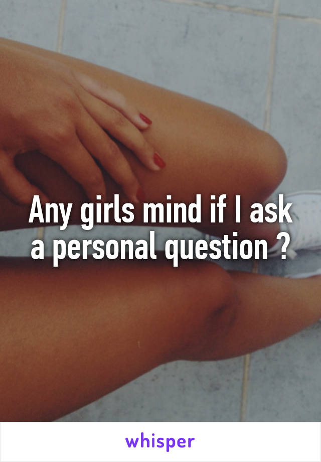 Any girls mind if I ask a personal question ?