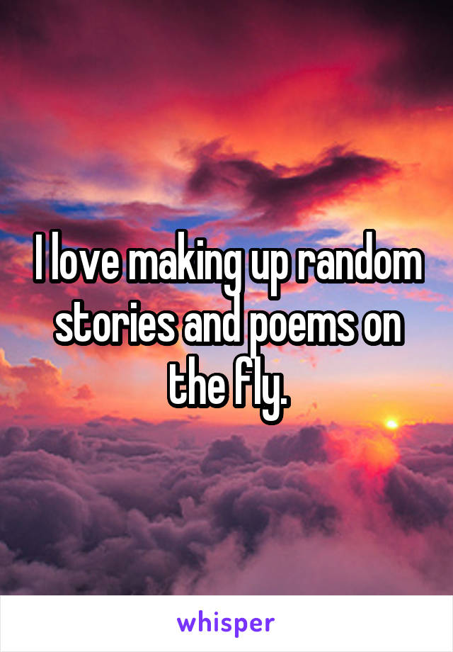 I love making up random stories and poems on the fly.