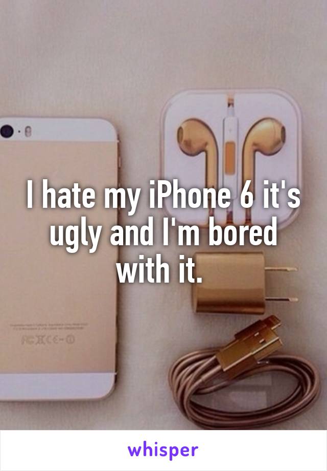I hate my iPhone 6 it's ugly and I'm bored with it. 