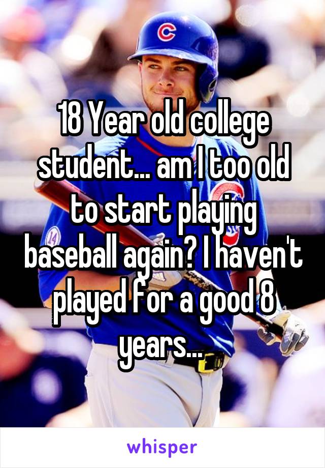 18 Year old college student... am I too old to start playing baseball again? I haven't played for a good 8 years... 