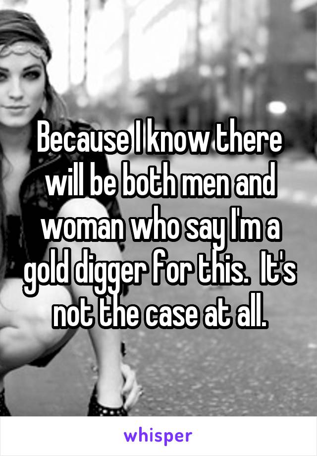 Because I know there will be both men and woman who say I'm a gold digger for this.  It's not the case at all.