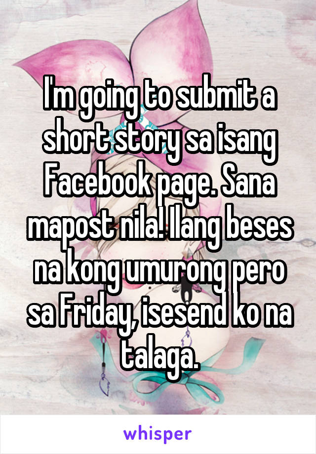 I'm going to submit a short story sa isang Facebook page. Sana mapost nila! Ilang beses na kong umurong pero sa Friday, isesend ko na talaga.