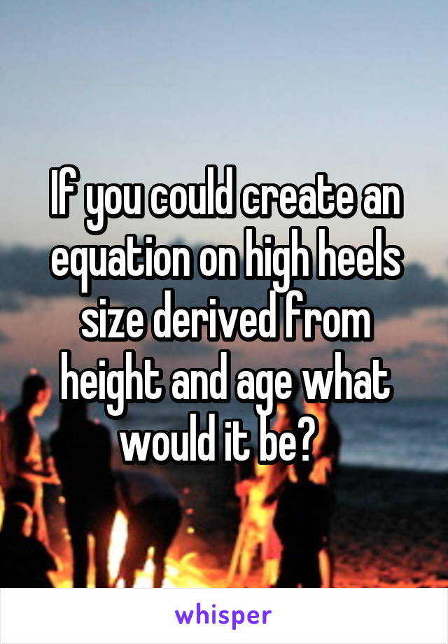 If you could create an equation on high heels size derived from height and age what would it be?  