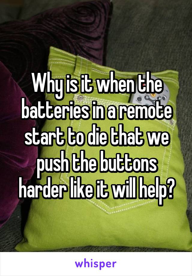 Why is it when the batteries in a remote start to die that we push the buttons harder like it will help?