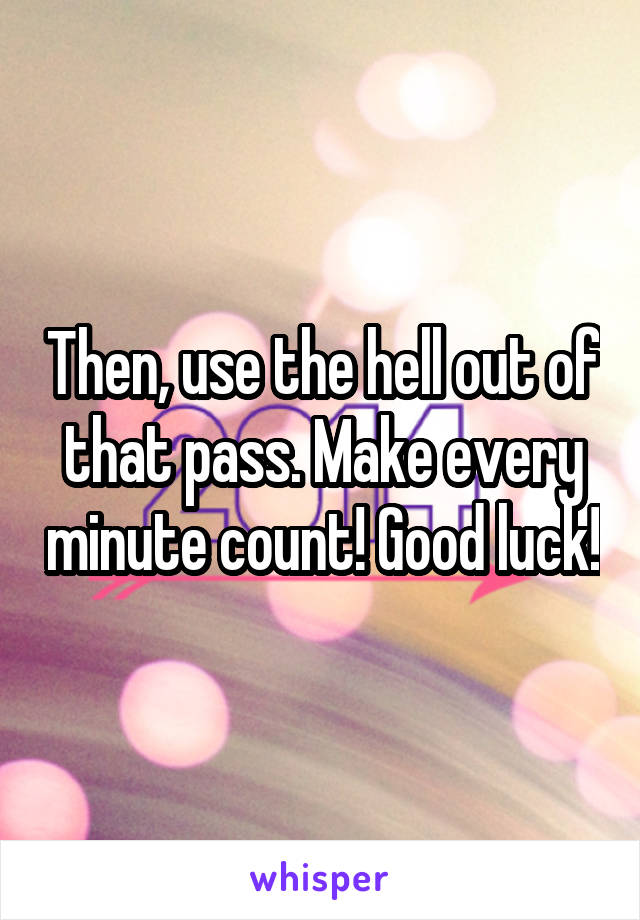 Then, use the hell out of that pass. Make every minute count! Good luck!