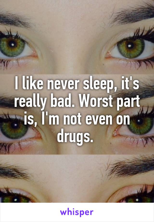I like never sleep, it's really bad. Worst part is, I'm not even on drugs. 