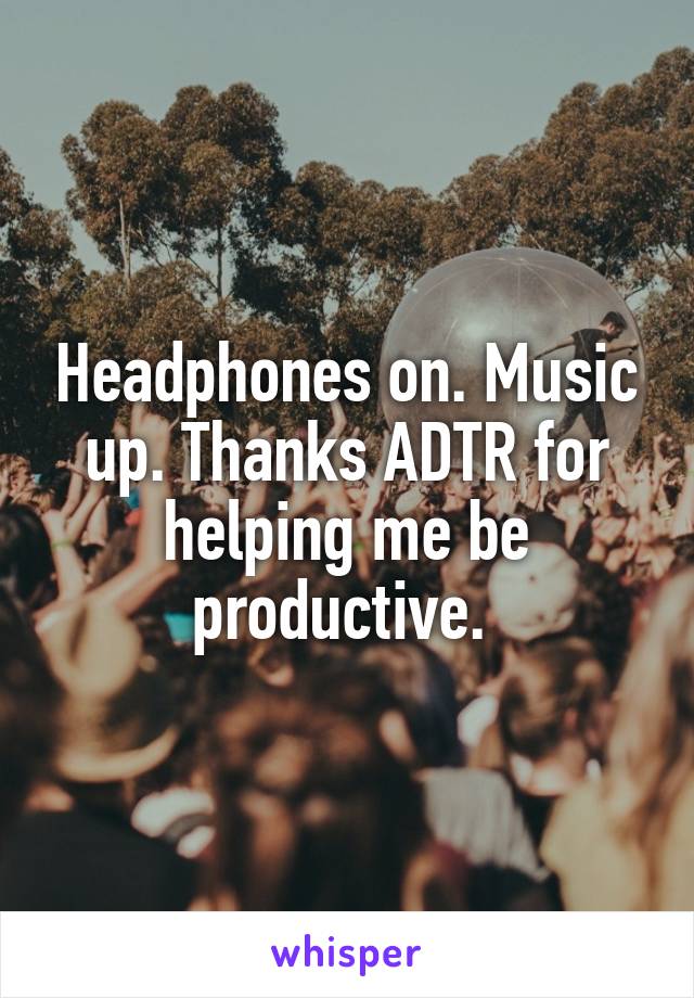 Headphones on. Music up. Thanks ADTR for helping me be productive. 