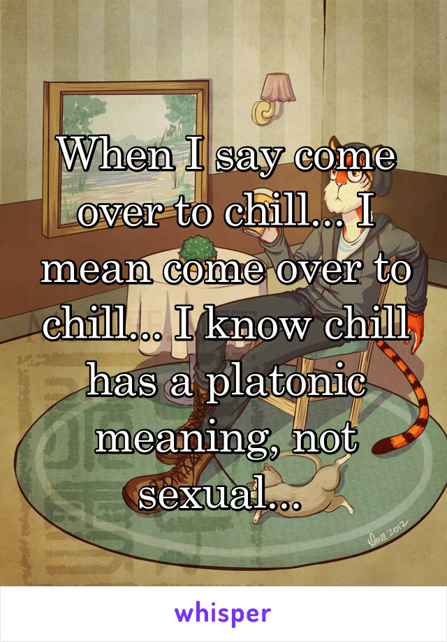 When I say come over to chill... I mean come over to chill... I know chill has a platonic meaning, not sexual... 