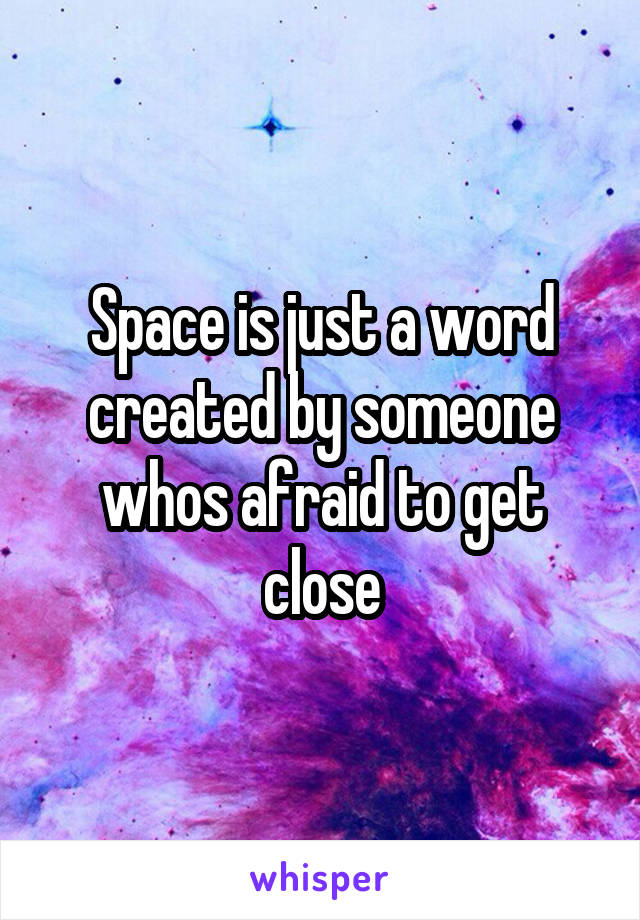 Space is just a word created by someone whos afraid to get close