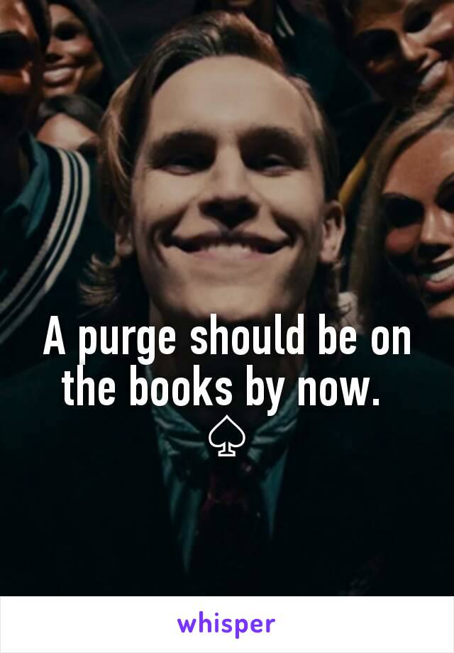 A purge should be on the books by now. 
♤
