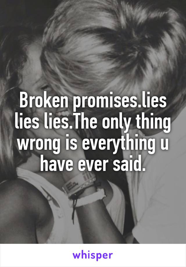 Broken promises.lies lies lies.The only thing wrong is everything u have ever said.