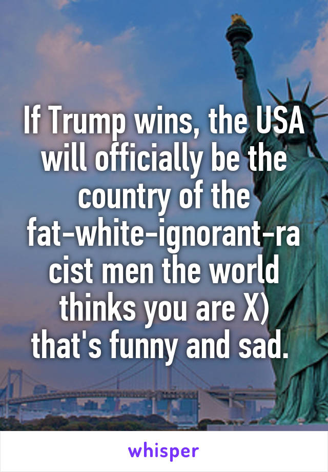 If Trump wins, the USA will officially be the country of the fat-white-ignorant-racist men the world thinks you are X) that's funny and sad. 