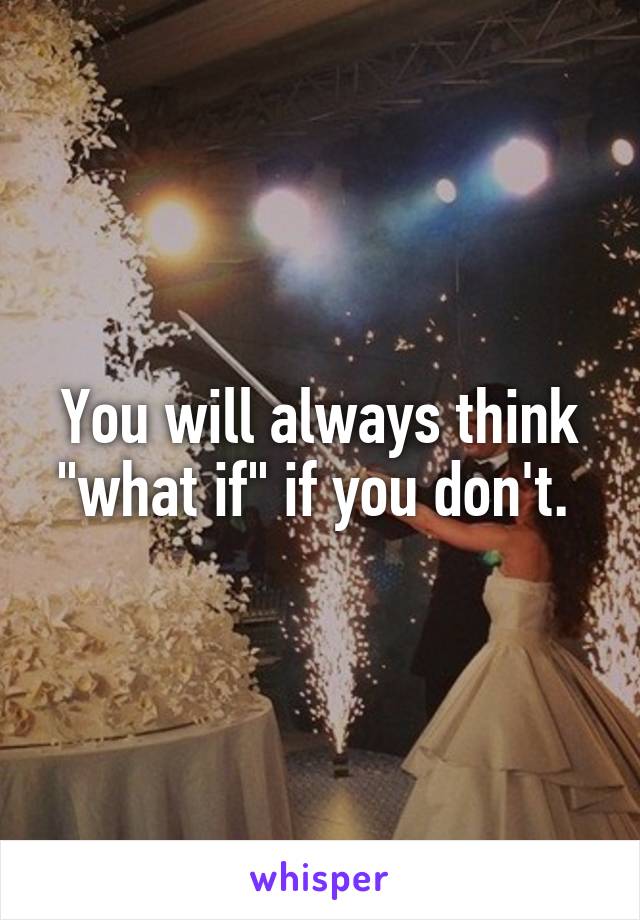 You will always think "what if" if you don't. 