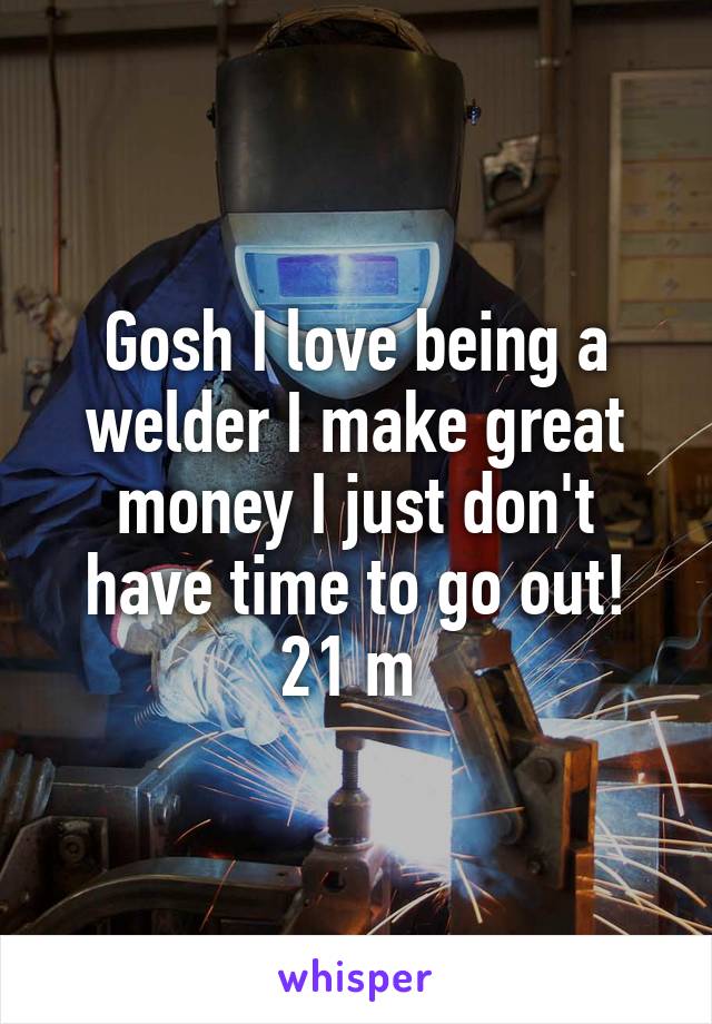 Gosh I love being a welder I make great money I just don't have time to go out! 21 m 