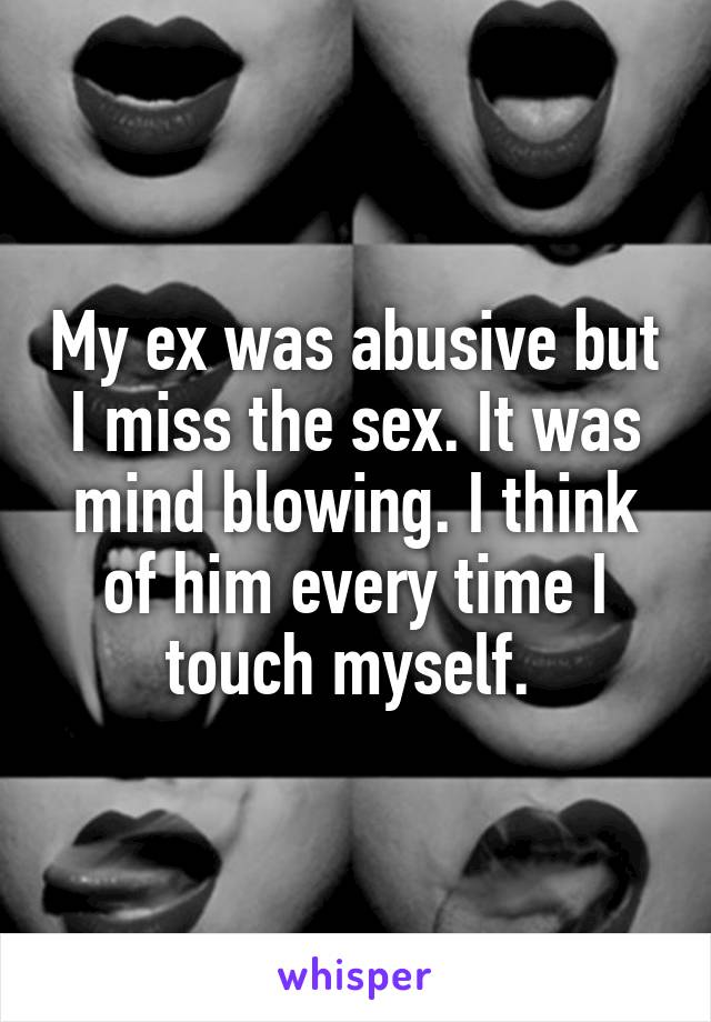My ex was abusive but I miss the sex. It was mind blowing. I think of him every time I touch myself. 