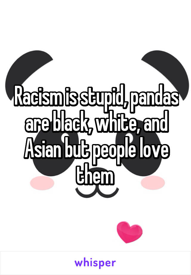 Racism is stupid, pandas are black, white, and Asian but people love them 