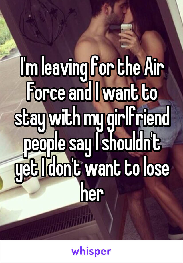 I'm leaving for the Air Force and I want to stay with my girlfriend people say I shouldn't yet I don't want to lose her