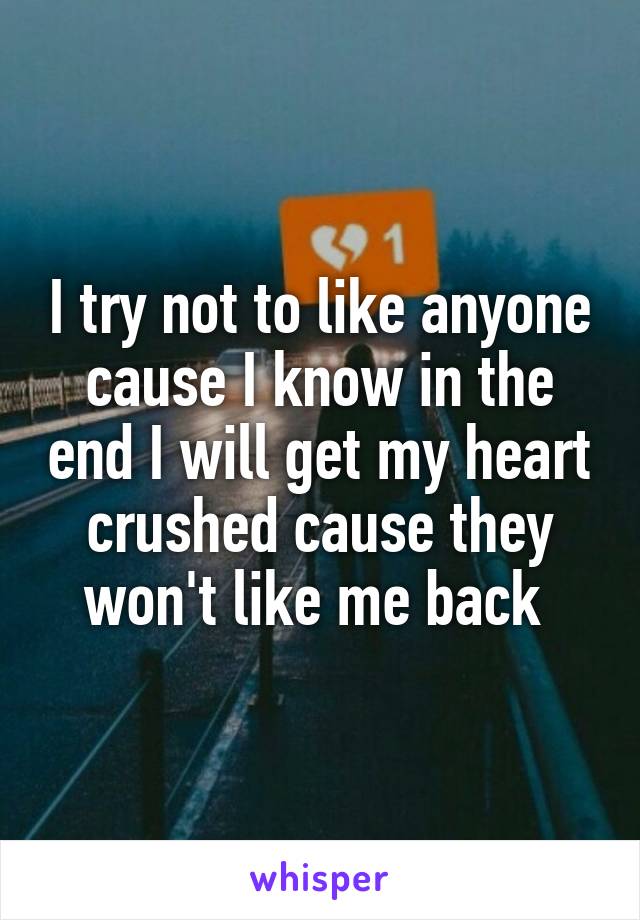 I try not to like anyone cause I know in the end I will get my heart crushed cause they won't like me back 