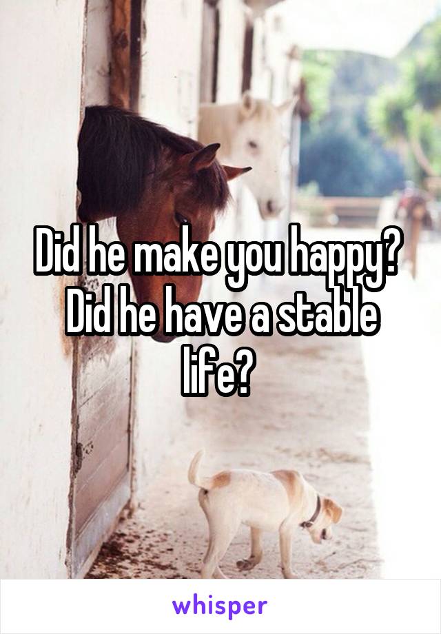 Did he make you happy? 
Did he have a stable life? 