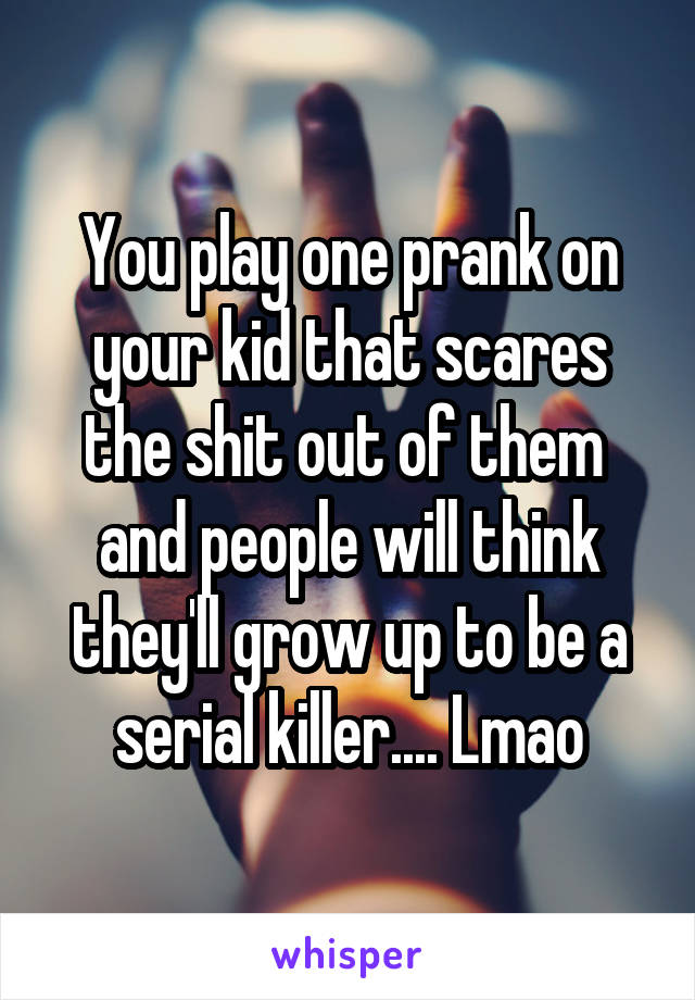 You play one prank on your kid that scares the shit out of them  and people will think they'll grow up to be a serial killer.... Lmao