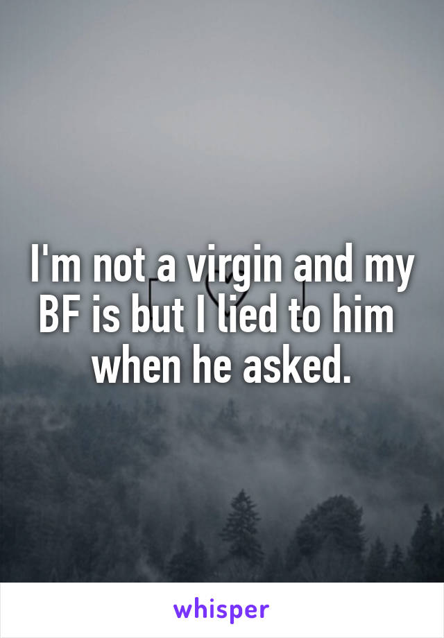 I'm not a virgin and my BF is but I lied to him 
when he asked.