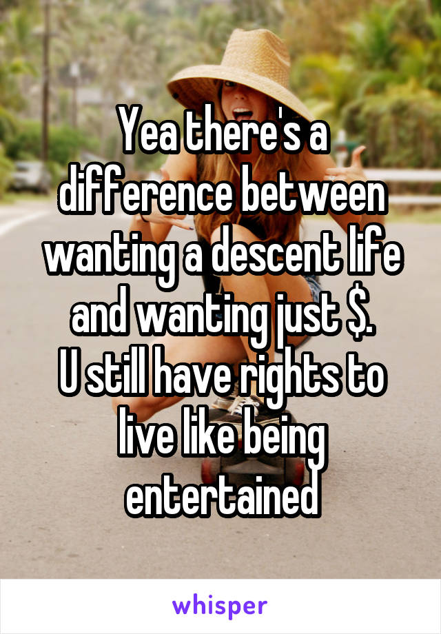 Yea there's a difference between wanting a descent life and wanting just $.
U still have rights to live like being entertained