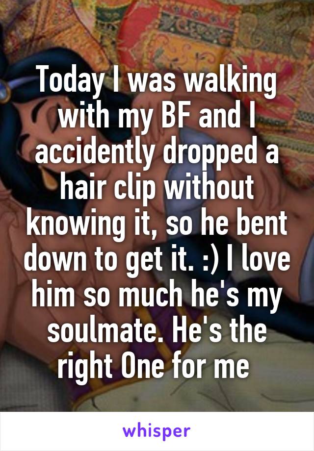 Today I was walking with my BF and I accidently dropped a hair clip without knowing it, so he bent down to get it. :) I love him so much he's my soulmate. He's the right One for me 