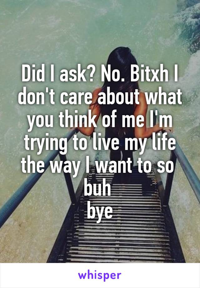 Did I ask? No. Bitxh I don't care about what you think of me I'm trying to live my life the way I want to so 
buh 
bye