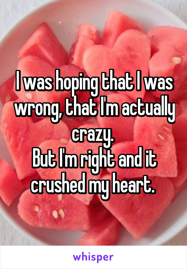 I was hoping that I was wrong, that I'm actually crazy. 
But I'm right and it crushed my heart. 