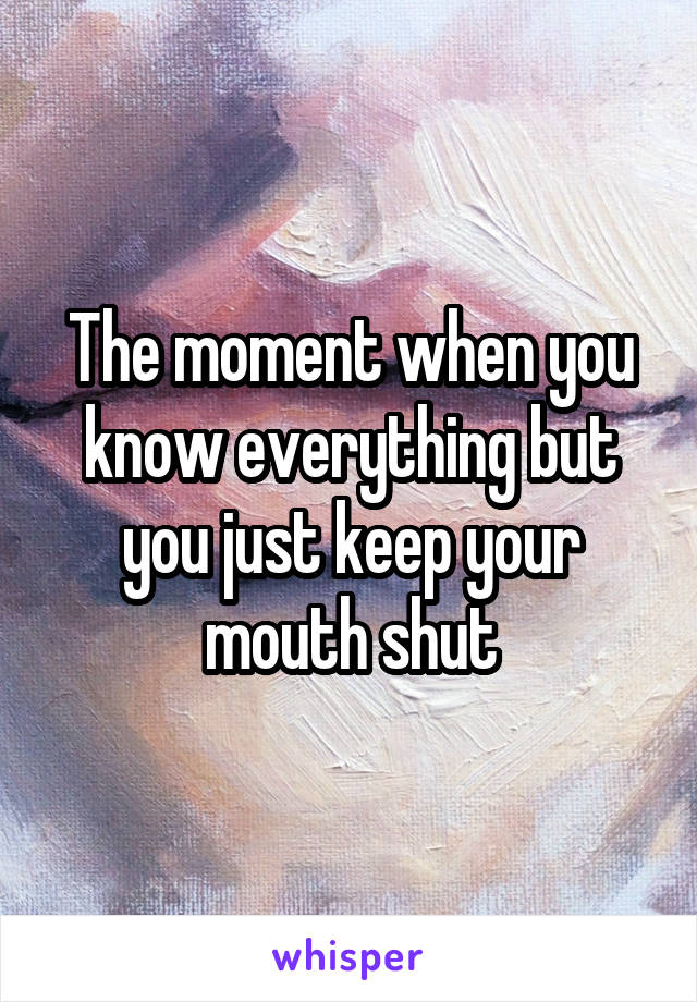 The moment when you know everything but you just keep your mouth shut
