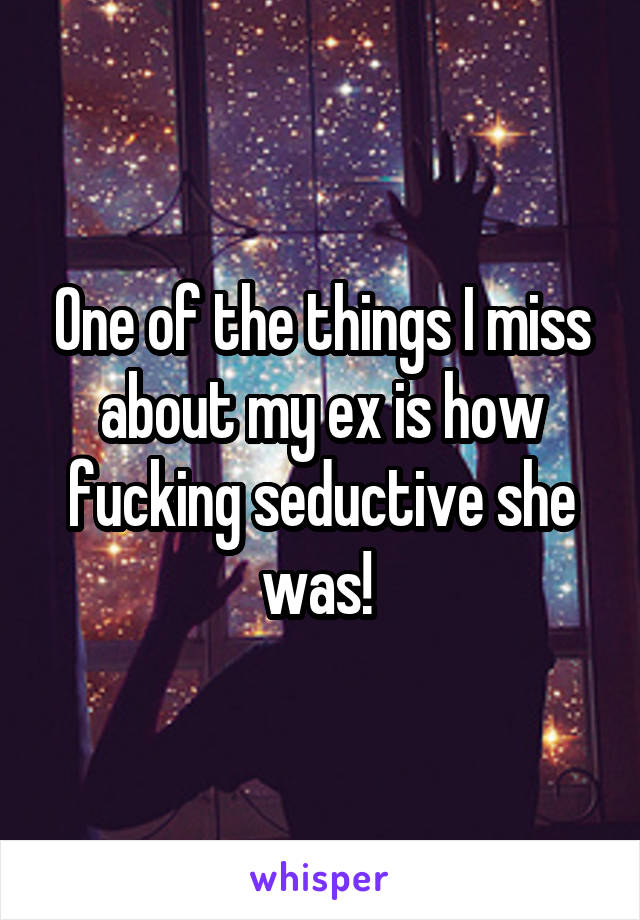 One of the things I miss about my ex is how fucking seductive she was! 