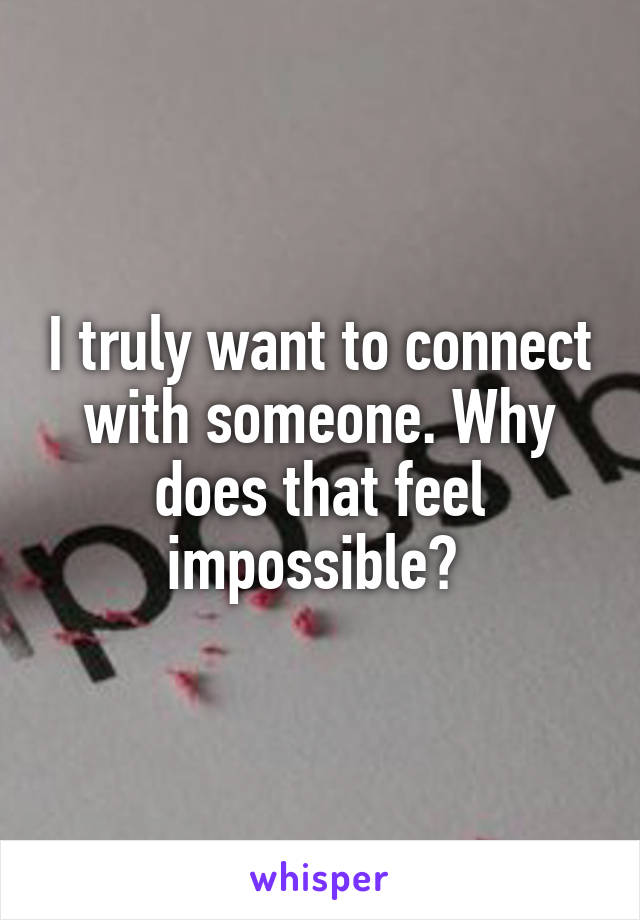 I truly want to connect with someone. Why does that feel impossible? 