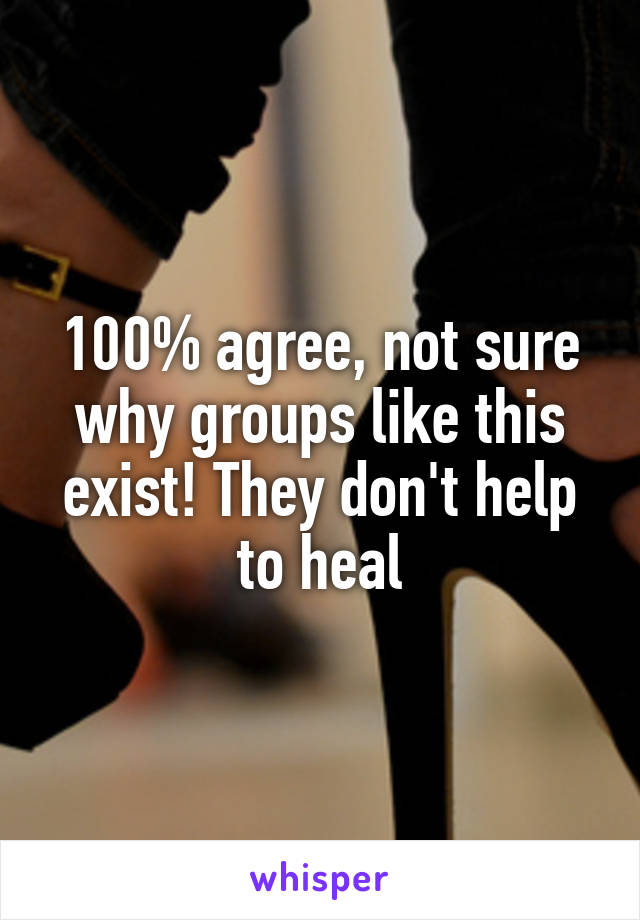 100% agree, not sure why groups like this exist! They don't help to heal