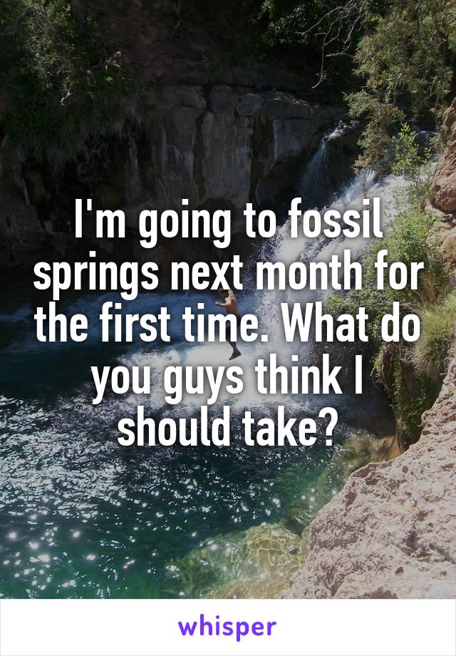 I'm going to fossil springs next month for the first time. What do you guys think I should take?