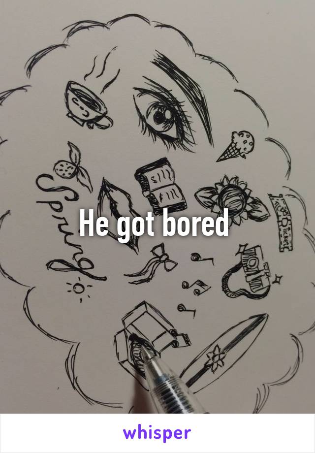 He got bored 
