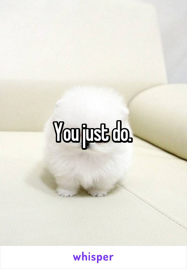 You just do. 