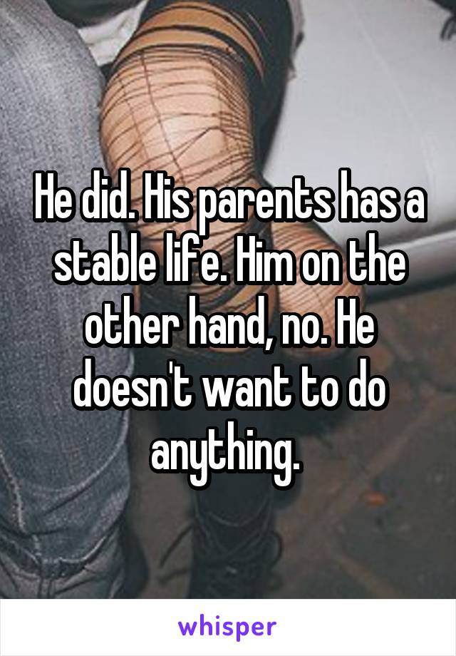 He did. His parents has a stable life. Him on the other hand, no. He doesn't want to do anything. 