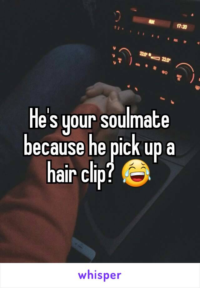 He's your soulmate because he pick up a hair clip? 😂