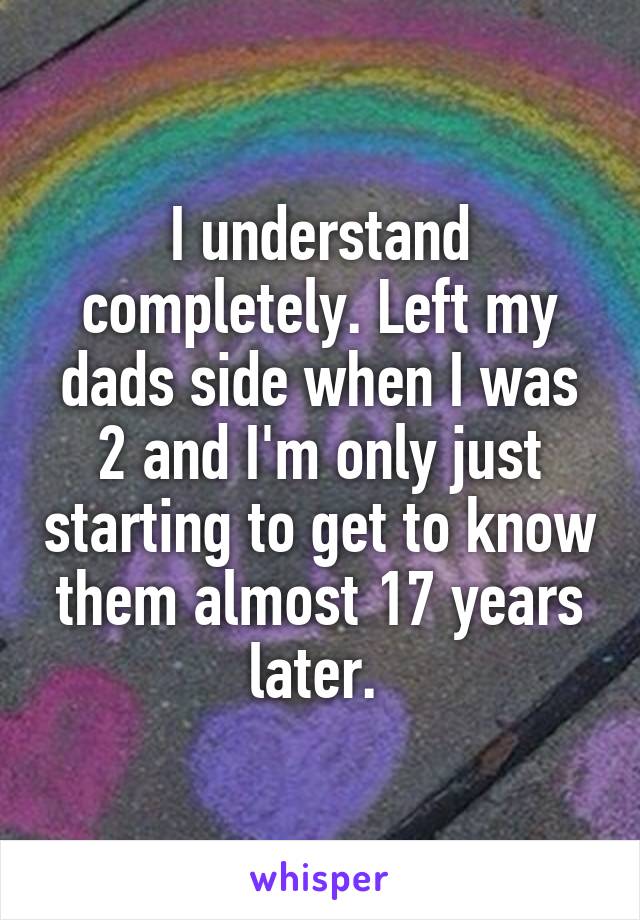 I understand completely. Left my dads side when I was 2 and I'm only just starting to get to know them almost 17 years later. 