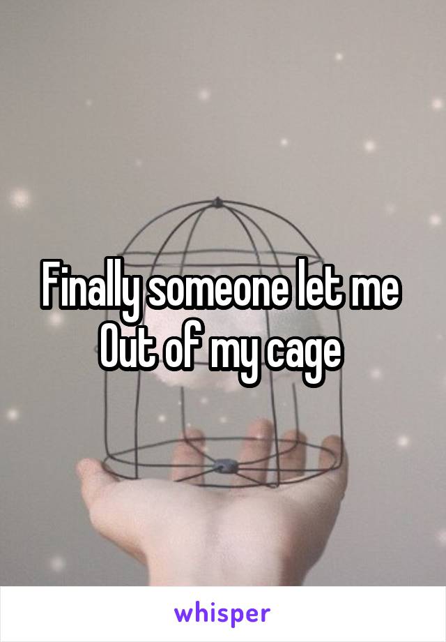 Finally someone let me 
Out of my cage 