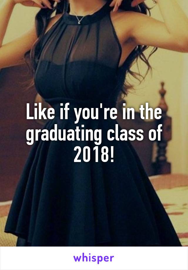 Like if you're in the graduating class of 2018!
