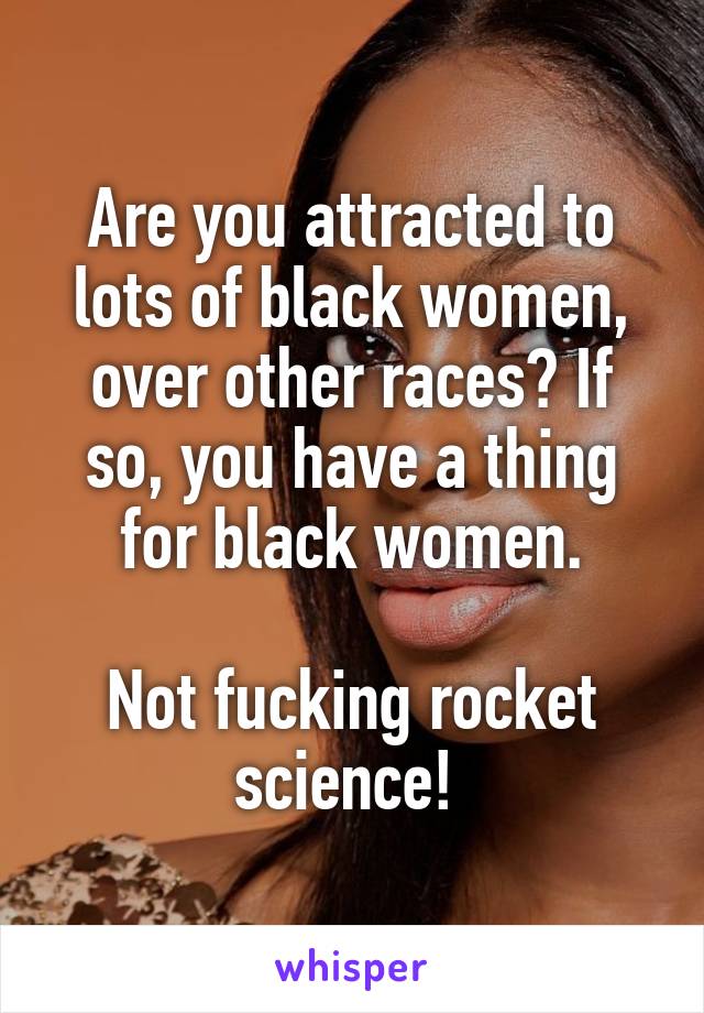 Are you attracted to lots of black women, over other races? If so, you have a thing for black women.

Not fucking rocket science! 